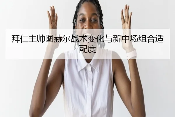 拜仁主帅图赫尔战术变化与新中场组合适配度